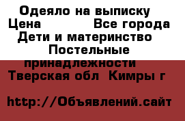 Одеяло на выписку › Цена ­ 3 000 - Все города Дети и материнство » Постельные принадлежности   . Тверская обл.,Кимры г.
